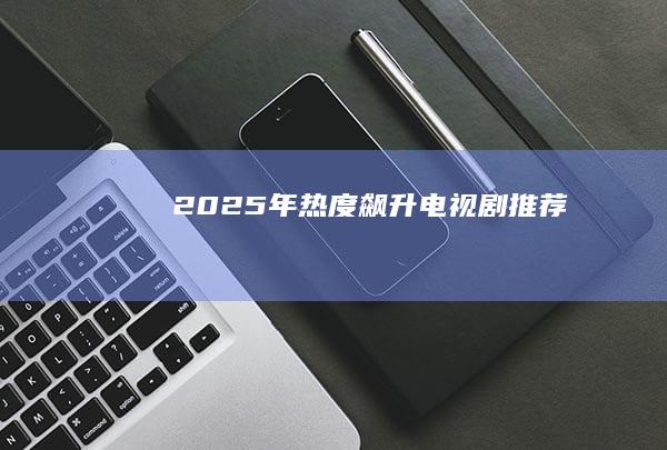 2025年热度飙升电视剧推荐